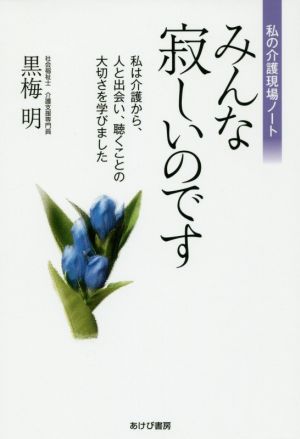 みんな寂しいのです 私は介護から、人と出会い、聴くことの大切さを学びました 私の介護現場ノート