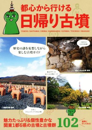 都心から行ける日帰り古墳 関東1都6県の古墳と古墳群102