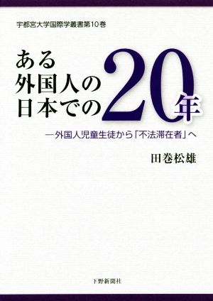 ある外国人の日本での20年 外国人児童生徒から「不法滞在者」へ 宇都宮大学国際学叢書