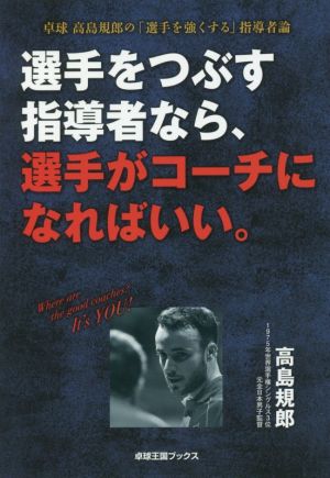 選手をつぶす指導者なら、選手がコーチになればいい。 卓球高島規郎の「選手を強くする」指導者論