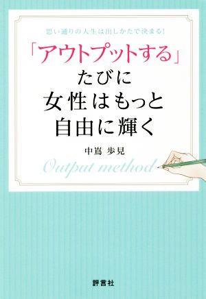 「アウトプットする」たびに女性はもっと自由に輝く 思い通りの人生は出しかたで決まる！