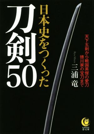 日本史をつくった刀剣50 天下五剣から戦国英傑の愛刀徳川家の宝刀まで KAWADE夢文庫