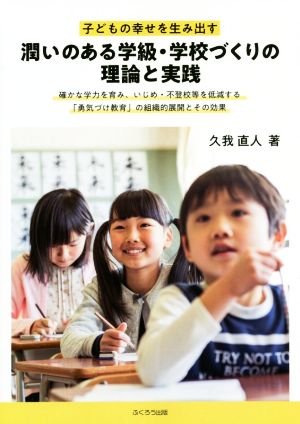 子どもの幸せを生み出す 潤いのある学級・学校づくりの理論と実践 確かな学力を育み、いじめ・不登校等を低減する「勇気づけ教育」の組織的展開とその効果