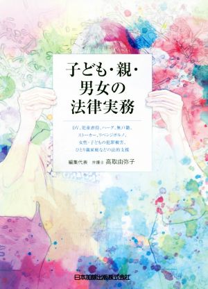 子ども・親・男女の法律実務 DV、児童虐待、ハーグ、無戸籍、ストーカー、リベンジポルノ、女性・子どもの犯罪被害、ひとり親家庭などの法的支援