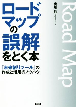 ロードマップの誤解をとく本 「未来創りツール」の作成と活用のノウハウ