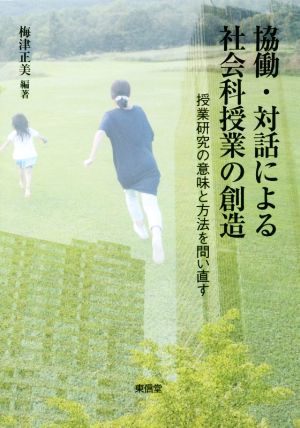 協働・対話による社会科授業の創造 授業研究の意味と方法を問い直す