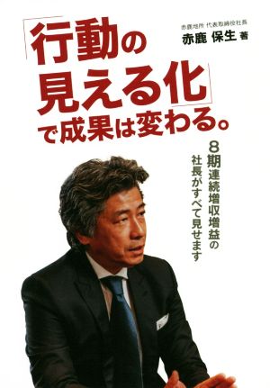 行動の見える化で成果は変わる。 8期連続増収増益の社長がすべて見せます