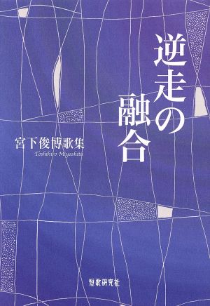 逆走の融合 宮下俊博歌集 日本歌人叢書 南船叢書第131篇