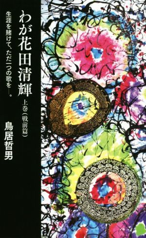 わが花田清輝(上巻(戦前篇)) 生涯を賭けて、ただ一つの歌を―。