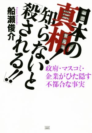 日本の真相！知らないと「殺される!!」 政府・マスコミ・企業がひた隠す不都合な事実