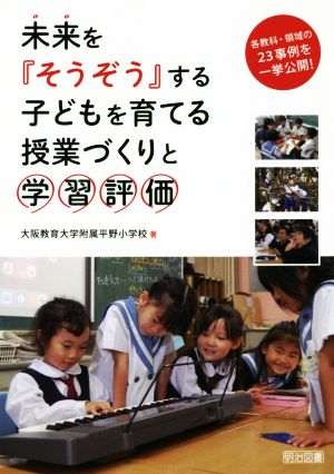 未来を『そうぞう』する子どもを育てる授業づくりと学習評価 各教科・領域の23事例を一挙公開！