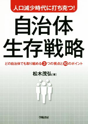 人口減少時代に打ち克つ！自治体生存戦略 どの自治体でも取り組める3つの視点と10のポイント