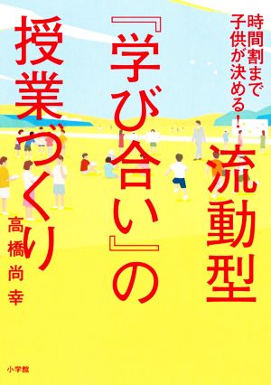 流動型『学び合い』の授業づくり 時間割まで子どもが決める！