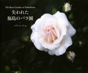 失われた福島のバラ園 The Rose Garden of Fukush