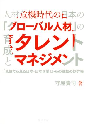 人材危機時代の日本の「グローバル人材」の育成とタレントマネジメント 「見捨てられる日本・日本企業」からの脱却の処方箋