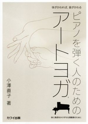 体がかわれば、音がかわる ピアノを弾く人のためのアートヨガ 体に負担をかけがちな演奏家のために