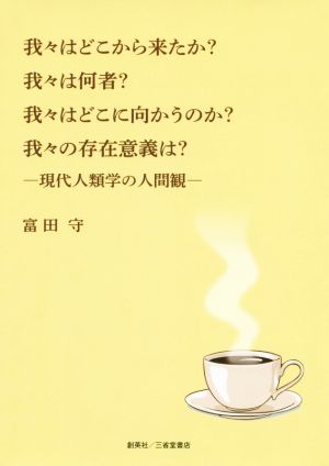 我々はどこから来たか？我々は何者？我々はどこに向かうのか？我々の存在意義は？ 現代人類学の人間観