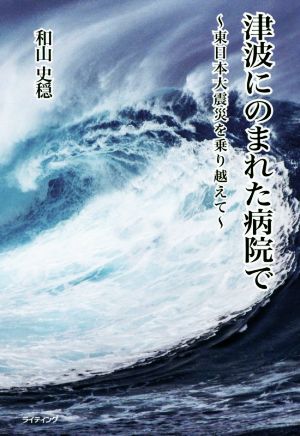 津波にのまれた病院で ～東日本大震災を乗り越えて～