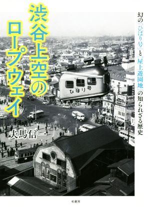 渋谷上空のロープウェイ 幻の「ひばり号」と「屋上遊園地」の知られざる歴史