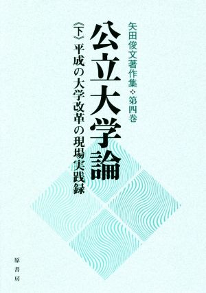 公立大学論(下) 平成の大学改革の現場実践録 矢田俊文著作集第四巻