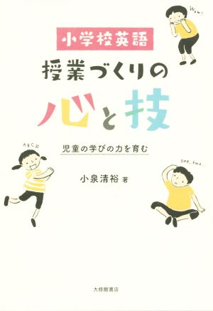 小学校英語授業づくりの心と技 児童の学びの力を育む