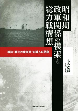 昭和期政軍関係の模索と総力戦構想 戦前・戦中の陸海軍・知識人の葛藤