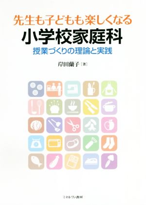 先生も子どもも楽しくなる小学校家庭科 授業づくりの理論と実践