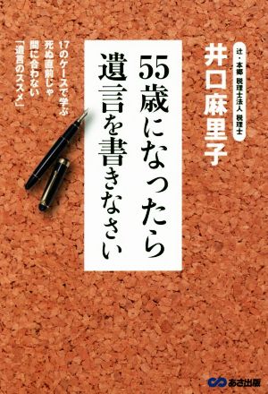 55歳になったら遺言を書きなさい 17のケースで学ぶ死ぬ直前じゃ間に合わない「遺言のススメ」