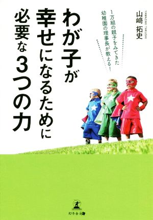 わが子が幸せになるために必要な3つの力 1万組の親子をみてきた幼稚園の理事長が教える！