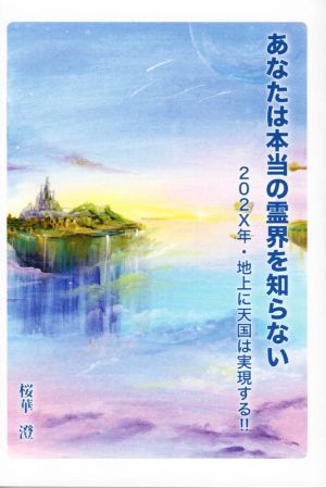 あなたは本当の霊界を知らない 202X年・地上に天国は実現する!!