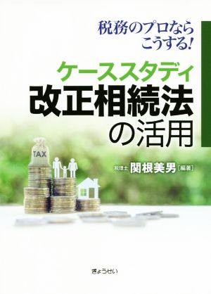 改正相続法の活用 税務のプロならこうする！ケーススタディ