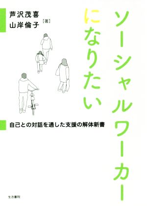 ソーシャルワーカーになりたい 自己との対話を通した支援の解体新書