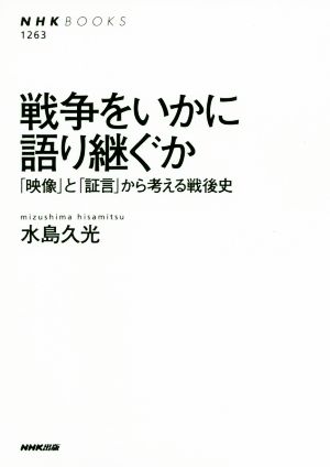 戦争をいかに語り継ぐか 「映像」と「証言」から考える戦後史 NHK BOOKS1263