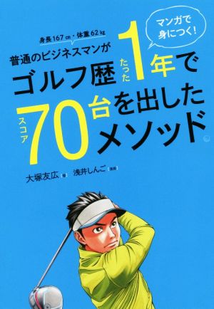 普通のビジネスマンがゴルフ歴たった1年でスコア70台を出したメソッド。 マンガで身につく！