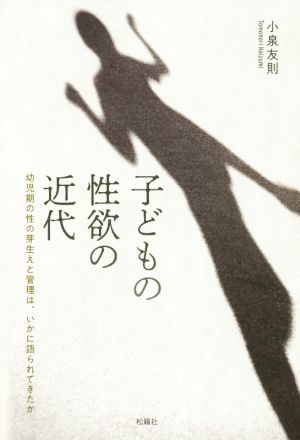 子どもの性欲の近代 幼児期の性の芽生えと管理は、いかに語られてきたか