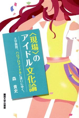 〈現場〉のアイドル文化論 大学教授、ハロプロアイドルに逢いにゆく。