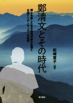 鄭清文とその時代 郷土を愛したある台湾作家の生涯と台湾アイデンティティの変容