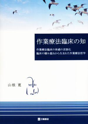 作業療法臨床の知 作業療法臨床の体感の言語化 臨床の積み重ねから生まれた作業療法哲学