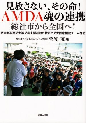 見放さない、その命！AMDA魂の連携 総社市から全国へ！ 西日本豪雨災害被災者支援活動の教訓と災害医療機動チーム構想