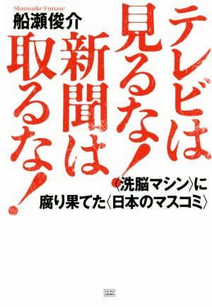 テレビは見るな！新聞は取るな！ 〈洗脳マシン〉に腐り果てた〈日本のマスコミ〉