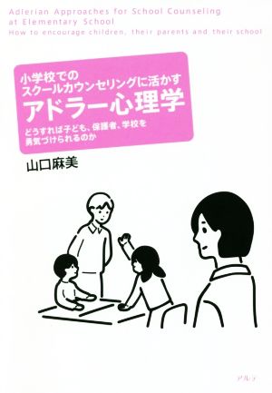 小学校でのスクールカウンセリングに活かすアドラー心理学 どうすれば子ども、保護者、学校を勇気づけられるのか