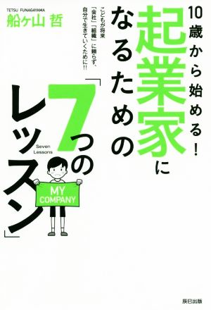 10歳から始める！起業家になるための「7つのレッスン」 こどもが将来「会社」「組織」に頼らず、自分で生きていくために!!