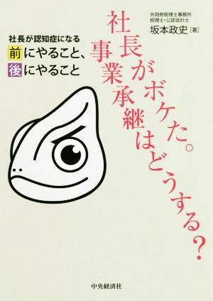 社長がボケた。事業承継はどうする？ 社長が認知症になる前にやること、後にやること