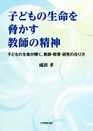 子どもの生命を脅かす教師の精神 子どもの生命が輝く、教師・教育・研究の在り方