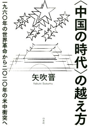 〈中国の時代〉の越え方 一九六〇年の世界革命から二〇二〇年の米中衝突へ