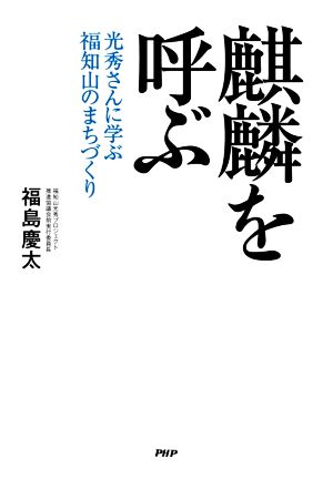 麒麟を呼ぶ 光秀さんに学ぶ福知山のまちづくり