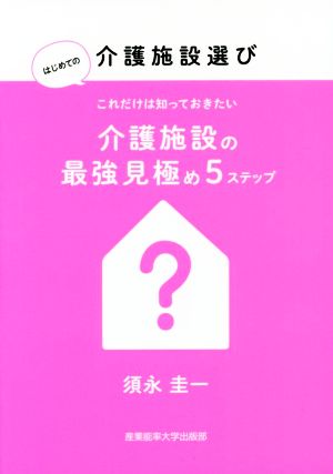 はじめての介護施設選び これだけは知っておきたい介護施設の最強見極め5ステップ