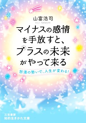 マイナスの感情を手放すと、プラスの未来がやって来る 怒涛の勢いで、人生が変わる！ 知的生きかた文庫