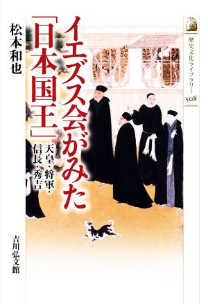 イエズス会がみた「日本国王」 天皇・将軍・信長・秀吉 歴史文化ライブラリー508