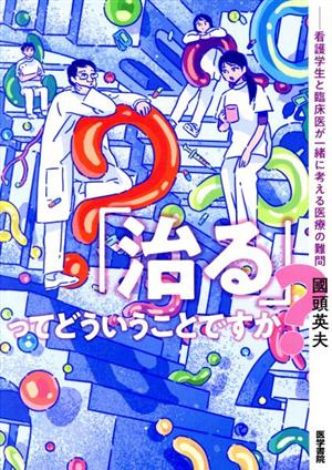 「治る」ってどういうことですか？ 看護学生と臨床医が一緒に考える医療の難問